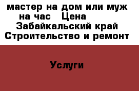 мастер на дом или муж на час › Цена ­ 150 - Забайкальский край Строительство и ремонт » Услуги   